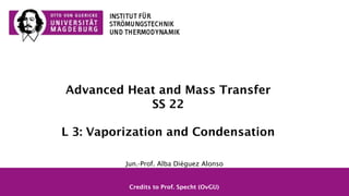 Advanced Heat and Mass Transfer
SS 22
Credits to Prof. Specht (OvGU)
Jun.-Prof. Alba Diéguez Alonso
L 3: Vaporization and Condensation
 