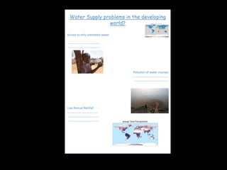 Water Supply problems in the developing
world?
Access to only untreated water
……………………………………
…………………………………….
Pollution of water courses
………………………………………..
………………………………………
Low Annual Rainfall
………………………………..
…………………………………
…………………………………
 