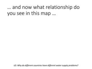 … and now what relationship do
you see in this map …
LO: Why do different countries have different water supply problems?
 