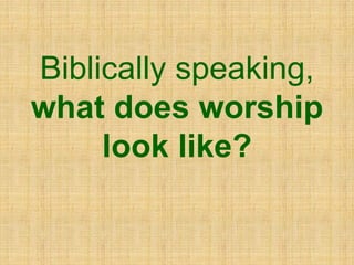 Biblically speaking,
what does worship
look like?
 
