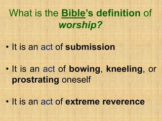 What is the Bible’s definition of
worship?
• It is an act of submission
• It is an act of bowing, kneeling, or
prostrating oneself
• It is an act of extreme reverence
 