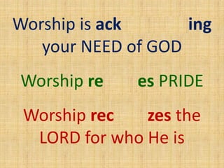 Worship is acknowledging
your NEED of GOD
Worship removes PRIDE
Worship recognizes the
LORD for who He is
 