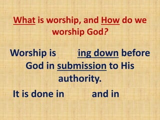 What is worship, and How do we
worship God?
Worship is bowing down before
God in submission to His
authority.
It is done in spirit and in truth.
 