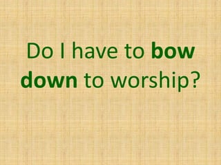 Do I have to bow
down to worship?
 