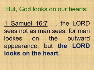 1 Samuel 16:7 … the LORD
sees not as man sees; for man
lookes on the outward
appearance, but the LORD
looks on the heart.
But, God looks on our hearts:
 