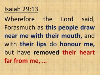 Isaiah 29:13
Wherefore the Lord said,
Forasmuch as this people draw
near me with their mouth, and
with their lips do honour me,
but have removed their heart
far from me, …
 