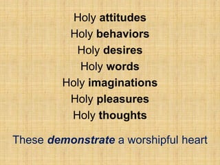 Holy attitudes
Holy behaviors
Holy desires
Holy words
Holy imaginations
Holy pleasures
Holy thoughts
These demonstrate a worshipful heart
 