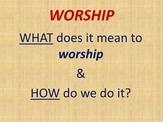 WORSHIP
WHAT does it mean to
worship
&
HOW do we do it?
 