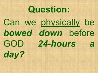 Question:
Can we physically be
bowed down before
GOD 24-hours a
day?
 
