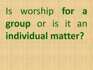 Is worship for a
group or is it an
individual matter?
 