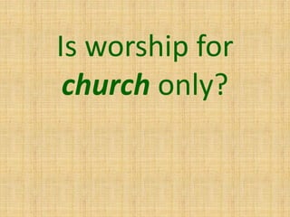 Is worship for
church only?
 