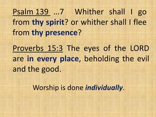 Psalm 139 …7 Whither shall I go
from thy spirit? or whither shall I flee
from thy presence?
Proverbs 15:3 The eyes of the LORD
are in every place, beholding the evil
and the good.
Worship is done individually.
 