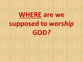 WHERE are we
supposed to worship
GOD?
 