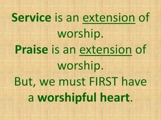 Service is an extension of
worship.
Praise is an extension of
worship.
But, we must FIRST have
a worshipful heart.
 