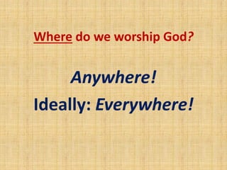 Where do we worship God?
Anywhere!
Ideally: Everywhere!
 