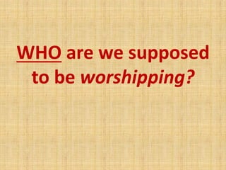 WHO are we supposed
to be worshipping?
 