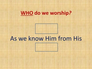 WHO do we worship?
GOD
As we know Him from His
Word
 