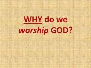 WHY do we
worship GOD?
 