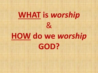 WHAT is worship
&
HOW do we worship
GOD?
 
