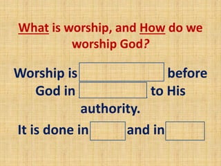 What is worship, and How do we
worship God?
Worship is bowing down before
God in submission to His
authority.
It is done in spirit and in truth.
 