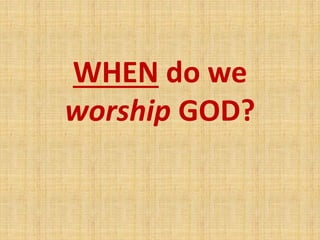 WHEN do we
worship GOD?
 