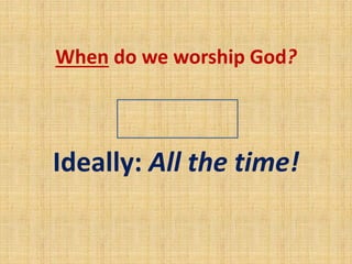 When do we worship God?
Anytime!
Ideally: All the time!
 