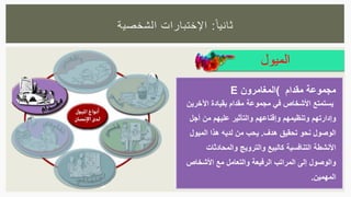 ‫ا‬‫ثانيا‬:‫الشخصية‬ ‫اإلختبارات‬
‫الميول‬
‫مقدام‬ ‫مجموعة‬)‫المغامرون‬E
‫اآلخر‬ ‫بقيادة‬ ‫مقدام‬ ‫مجموعة‬ ‫في‬ ‫األشخاص‬ ‫يستمتع‬‫ين‬
‫أج‬ ‫من‬ ‫عليهم‬ ‫والتأثير‬ ‫وإقناعهم‬ ‫وتنظيمهم‬ ‫وإدارتهم‬‫ل‬
‫هدف‬ ‫تحقيق‬ ‫نحو‬ ‫الوصول‬.‫الميول‬ ‫هذا‬ ‫لديه‬ ‫من‬ ‫يحب‬
‫والمحادثات‬ ‫والترويج‬ ‫كالبيع‬ ‫التنافسية‬ ‫األنشطة‬
‫األشخا‬ ‫مع‬ ‫والتعامل‬ ‫الرفيعة‬ ‫المراتب‬ ‫إلى‬ ‫والوصول‬‫ص‬
‫المهمين‬.
 