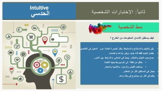 ‫ا‬‫ثانيا‬:‫الشخصية‬ ‫اإلختبارات‬
‫الشخصية‬ ‫نمط‬
Intuitive
‫الحدسي‬
•‫العامة‬ ‫للصورة‬ ‫ينظر‬ ،‫واالستنباط‬ ‫واالستنتاج‬ ‫باإللهام‬ ‫يثق‬،‫دون‬‫الدخول‬‫التفاصيل‬ ‫في‬.
•‫جديد‬ ‫ألنه‬ ‫فقط‬ ‫الجديد‬ ‫يفضل‬،‫واهتمامه‬ ‫إبداعه‬ ‫ويثير‬.
•‫واالبتكار‬ ‫الخيال‬ ‫يحب‬ ‫مبدع‬،‫المعاني‬ ‫في‬ ‫يبحث‬،‫األمور‬ ‫بين‬ ‫واالرتباط‬.
•‫بينها‬ ‫أخرىويربط‬ ‫إلى‬ ‫نقطة‬ ‫من‬ ‫ينتقل‬‫الكليات‬
•‫يستخدم‬‫والرموز‬ ‫القياس‬،‫والمجاز‬ ‫والتشبيه‬.
•‫الحاضر‬ ‫من‬ ‫أكثر‬ ‫المستقبل‬ ‫في‬ ‫يعيش‬.
•‫واحد‬ ‫وقت‬ ‫في‬ ‫موضوع‬ ‫من‬ ‫أكثر‬ ‫في‬ ‫يتكلم‬.
‫؟‬ ‫الخارج‬ ‫من‬ ‫المعلومات‬ ‫اإلنسان‬ ‫يستقبل‬ ‫كيف‬
 