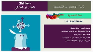 ‫ا‬‫ثانيا‬:‫الشخصية‬ ‫اإلختبارات‬
‫الشخصية‬ ‫نمط‬
(Thinker)
‫المفكر‬‫العقالني‬ ‫أو‬
‫ومنطقي‬ ‫عقالني‬ ،‫المشاعر‬ ‫محايد‬.
‫ومنصف‬ ‫عادل‬،‫ناقد‬‫نظرته‬ ‫في‬ ‫يركز‬‫والخلل‬ ‫الخطأ‬.
‫نفسه‬ ‫على‬ ‫ولو‬ ‫الحق‬ ‫يقول‬.
ً‫ا‬‫جد‬ ‫صادق‬‫الدبلوماسية‬ ‫من‬ ‫نوع‬ ‫أي‬ ‫لديه‬ ‫وليس‬.
‫منطقية‬ ‫كانت‬ ‫إذا‬ ‫فقط‬ ‫مهمة‬ ‫المشاعر‬ ‫يرى‬.
‫؟‬ ‫قراراته‬ ‫اإلنسان‬ ‫يتخذ‬ ‫كيف‬
 