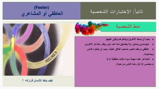 ‫ا‬‫ثانيا‬:‫الشخصية‬ ‫اإلختبارات‬
‫الشخصية‬ ‫نمط‬
(Feeler)
‫المشاعري‬ ‫أو‬ ‫العاطفي‬
‫يسعد‬ ‫أن‬ ‫يحب‬‫عليهم‬ ‫ويثنى‬ ‫ويشكرهم‬ ‫اآلخرين‬.
‫أحد‬ ‫منه‬ ‫يتضايق‬ ‫وال‬ ‫ومناور‬ ‫دبلوماسي‬،‫اآلخرين‬ ‫مشاعر‬ ‫ويقدر‬ ‫لين‬.
‫عالية‬ ‫أخالق‬ ‫صاحب‬ ‫الحس‬ ‫مرهف‬ ‫عاطفي‬،‫الناس‬ ‫يشكره‬ ‫أن‬ ‫يحب‬
‫ويمدحونه‬.
‫ال‬ ‫أم‬ ‫منطقية‬ ‫كانت‬ ‫سواء‬ ‫مهمة‬ ‫عنده‬ ‫المشاعر‬.
‫حوله‬ ‫من‬ ‫الناس‬ ‫رضا‬ ‫نال‬ ‫إذا‬ ‫يتحمس‬.
‫؟‬ ‫قراراته‬ ‫اإلنسان‬ ‫يتخذ‬ ‫كيف‬
 