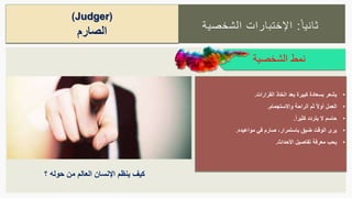 ‫ا‬‫ثانيا‬:‫الشخصية‬ ‫اإلختبارات‬
(Judger)
‫الصارم‬
‫الشخصية‬ ‫نمط‬
•‫القرارات‬ ‫اتخاذ‬ ‫بعد‬ ‫كبيرة‬ ‫بسعادة‬ ‫يشعر‬.
•ً‫ال‬‫أو‬ ‫العمل‬‫واالستجمام‬ ‫الراحة‬ ‫ثم‬.
•‫حاسم‬ً‫ا‬‫كثير‬ ‫يتردد‬ ‫ال‬.
•‫مواعيده‬ ‫في‬ ‫صارم‬ ،‫باستمرار‬ ‫ضيق‬ ‫الوقت‬ ‫يرى‬.
•‫األحداث‬ ‫تفاصيل‬ ‫معرفة‬ ‫يحب‬.
‫؟‬ ‫حوله‬ ‫من‬ ‫العالم‬ ‫اإلنسان‬ ‫ينظم‬ ‫كيف‬
 