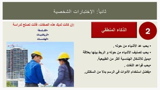 ‫ا‬‫ثانيا‬:‫الشخصية‬ ‫اإلختبارات‬
2
•‫يحب‬‫عد‬‫األشياء‬‫من‬‫حول‬‫ه‬.
•‫يحب‬‫تصنيف‬‫األشياء‬‫من‬‫حول‬‫ه‬‫و‬‫الربط‬‫بينها‬‫بعالق‬‫ة‬
•‫يميل‬‫لألشكال‬‫الهندسية‬‫من‬ ‫أكثر‬‫الطبيعية‬.
•‫يحب‬‫قواعد‬‫اللغات‬.
•‫السكتش‬ ‫من‬ ‫بدال‬ ‫الرسم‬ ‫في‬ ‫األدوات‬ ‫استخدام‬ ‫يفضل‬.
‫إن‬‫كانت‬‫لديك‬‫هذه‬‫الصفات‬،‫فأنت‬‫تصلح‬‫لدراسة‬ :
•‫الف‬‫ـــ‬‫لسفة‬
•‫الرياضي‬‫ــ‬‫ات‬
•‫الهندس‬‫ــ‬‫ات‬
 