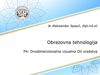 Obrazovna tehnologija
P4: Dvodimenzionalna vizuelna OV sredstva
dr Aleksandar Spasić, dipl.inž.el.
 