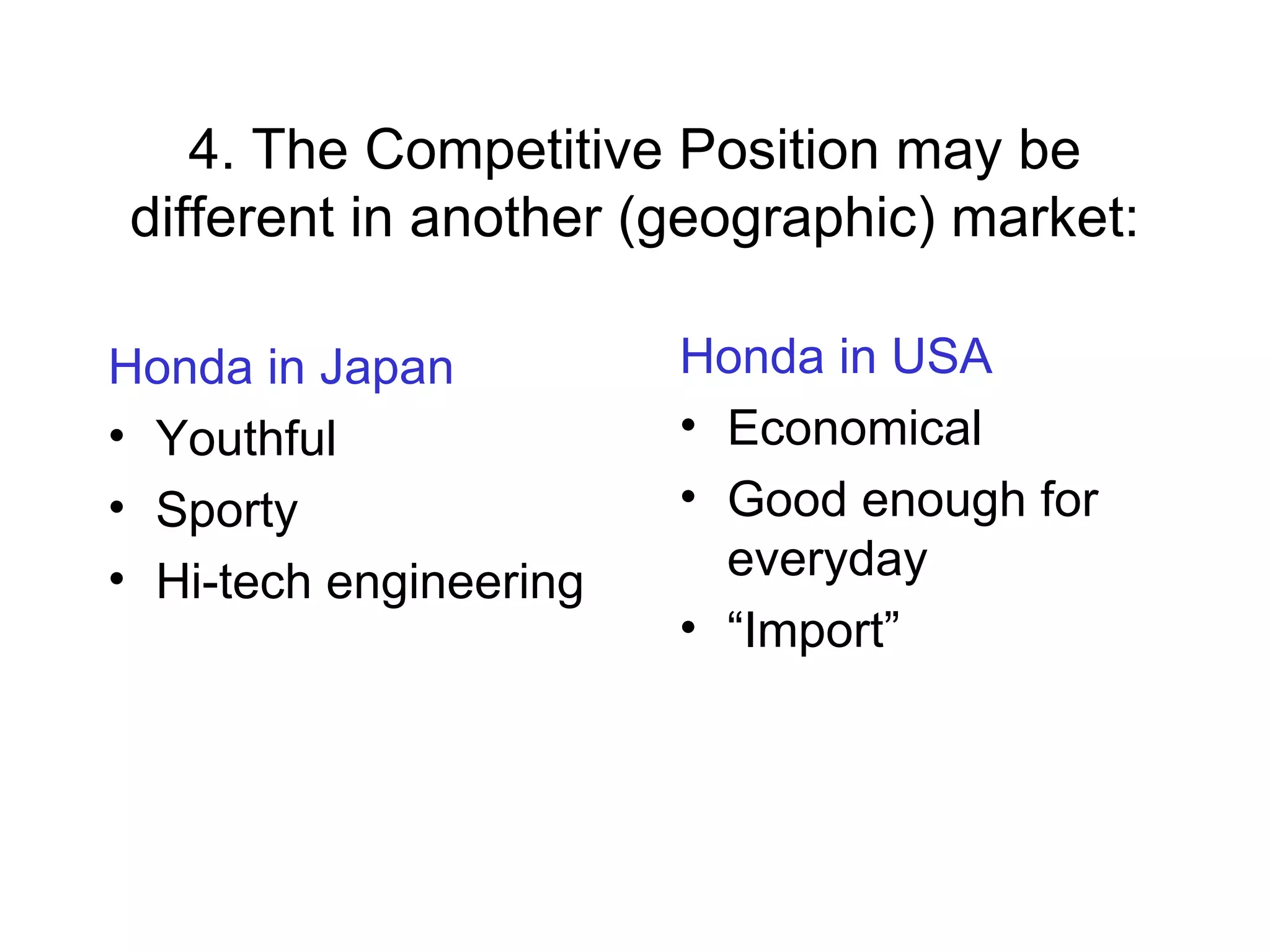 4. The Competitive Position may be different in another (geographic) market: Honda in Japan Youthful Sporty Hi-tech engineering Honda in USA Economical Good enough for everyday “ Import” 
