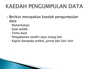 

Berikut merupakan kaedah pengumpulan
data
◦
◦
◦
◦
◦

Pemerhatian
Soal selidik
Temu bual
Pengalaman sendiri atau orang lain
Kajian daripada artikel, jurnal dan lain-lain

 