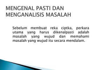 Sebelum membuat reka ciptka, perkara
utama yang harus dikenalpasti adalah
masalah yang wujud dan memahami
masalah yang wujud itu secara mendalam.

 