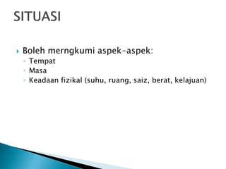 

Boleh merngkumi aspek-aspek:
◦ Tempat
◦ Masa
◦ Keadaan fizikal (suhu, ruang, saiz, berat, kelajuan)

 