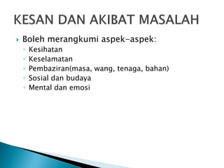 

Boleh merangkumi aspek-aspek:
◦
◦
◦
◦
◦

Kesihatan
Keselamatan
Pembaziran(masa, wang, tenaga, bahan)
Sosial dan budaya
Mental dan emosi

 
