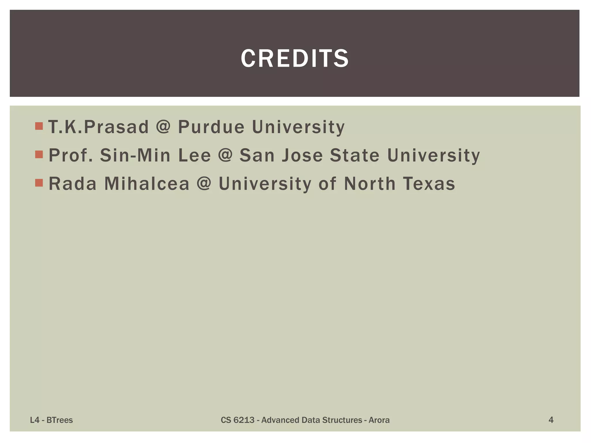  T.K.Prasad @ Purdue University
 Prof. Sin-Min Lee @ San Jose State University
 Rada Mihalcea @ University of North Texas
L4 - BTrees CS 6213 - Advanced Data Structures - Arora 4
CREDITS
 