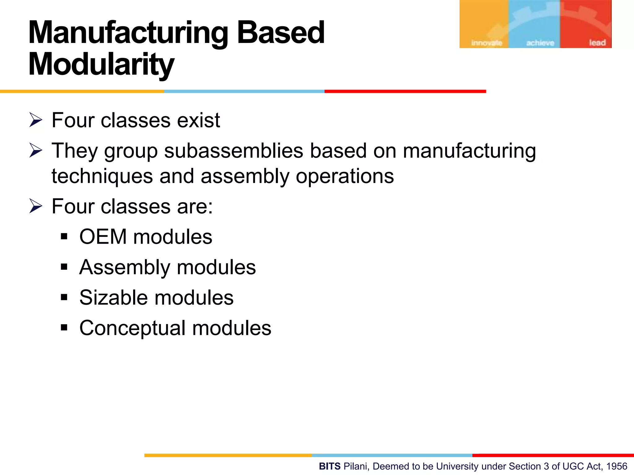 BITS Pilani, Deemed to be University under Section 3 of UGC Act, 1956
 Four classes exist
 They group subassemblies based on manufacturing
techniques and assembly operations
 Four classes are:
 OEM modules
 Assembly modules
 Sizable modules
 Conceptual modules
Manufacturing Based
Modularity
 