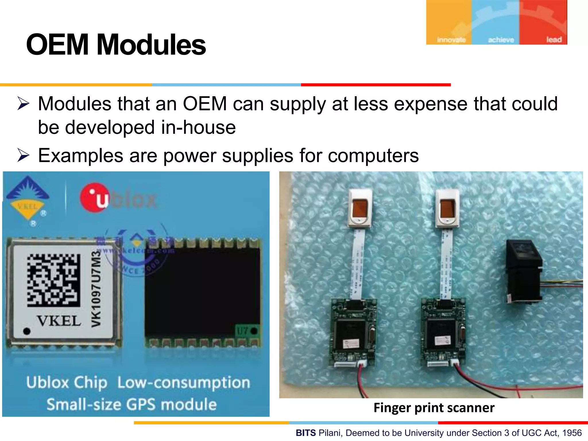 BITS Pilani, Deemed to be University under Section 3 of UGC Act, 1956
 Modules that an OEM can supply at less expense that could
be developed in-house
 Examples are power supplies for computers
OEM Modules
Finger print scanner
 
