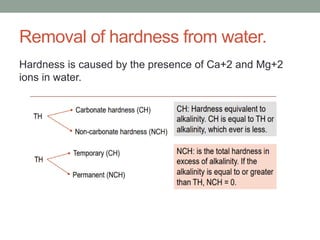 Removal of hardness from water.
Hardness is caused by the presence of Ca+2 and Mg+2
ions in water.
