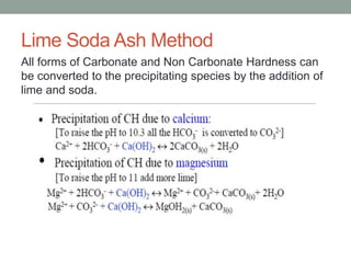 Lime Soda Ash Method
All forms of Carbonate and Non Carbonate Hardness can
be converted to the precipitating species by the addition of
lime and soda.