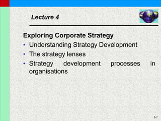 5-1
Lecture 4
Exploring Corporate Strategy
• Understanding Strategy Development
• The strategy lenses
• Strategy development processes in
organisations
 