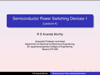 Semiconductor Power Switching Devices-1
(Lecture-4)
R S Ananda Murthy
Associate Professor and Head
Department of Electrical & Electronics Engineering,
Sri Jayachamarajendra College of Engineering,
Mysore 570 006
R S Ananda Murthy Semiconductor Power Switching Devices-1
 