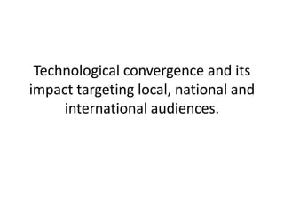 Technological convergence and its
impact targeting local, national and
     international audiences.
 