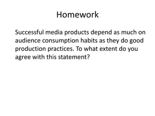 Homework
Successful media products depend as much on
audience consumption habits as they do good
production practices. To what extent do you
agree with this statement?
 