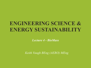 ENGINEERING SCIENCE &
ENERGY SUSTAINABILITY
        Lecture 4 - BioMass


    Keith Vaugh BEng (AERO) MEng
 