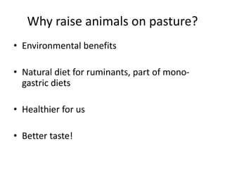 Why raise animals on pasture?
• Environmental benefits
• Natural diet for ruminants, part of mono-
gastric diets
• Healthier for us
• Better taste!
 