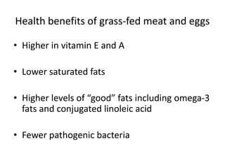 Health benefits of grass-fed meat and eggs
• Higher in vitamin E and A
• Lower saturated fats
• Higher levels of “good” fats including omega-3
fats and conjugated linoleic acid
• Fewer pathogenic bacteria
 